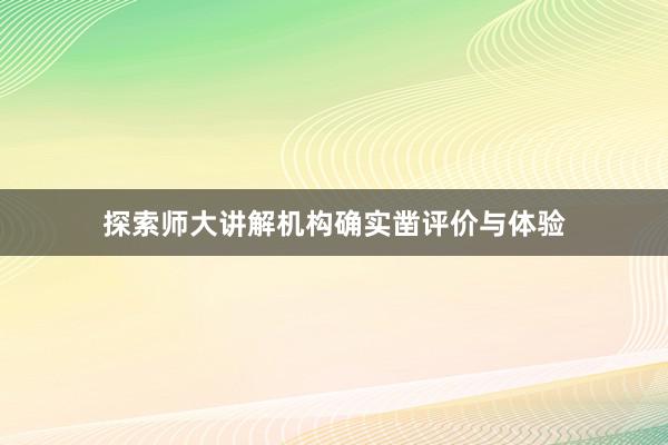 探索师大讲解机构确实凿评价与体验