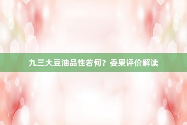 九三大豆油品性若何？委果评价解读