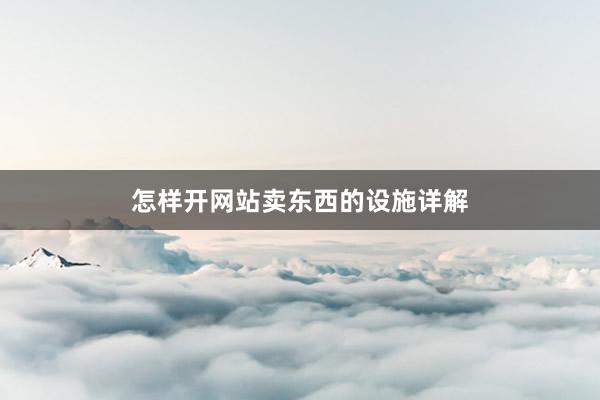 怎样开网站卖东西的设施详解