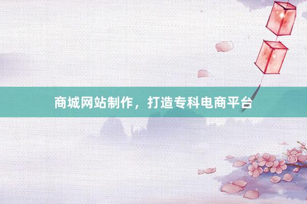 商城网站制作，打造专科电商平台
